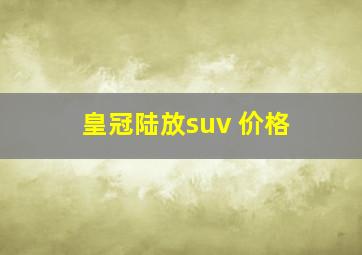 皇冠陆放suv 价格